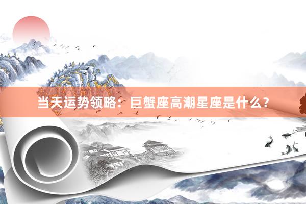 当天运势领略：巨蟹座高潮星座是什么？