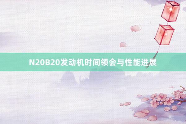 N20B20发动机时间领会与性能进展